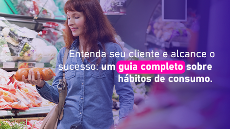 Entenda seu cliente e alcance o sucesso: um guia completo sobre hábitos de consumo.